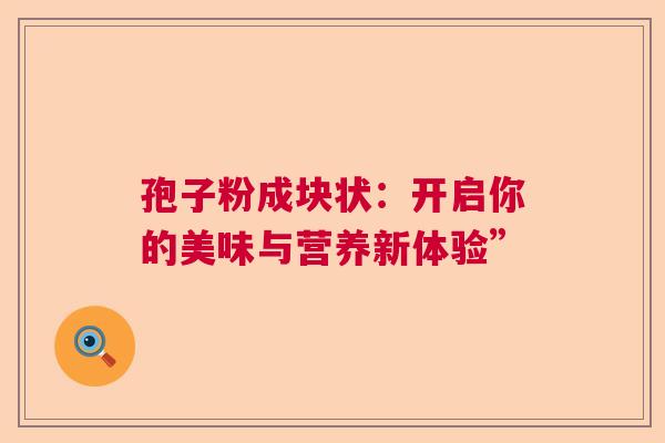 孢子粉成块状：开启你的美味与营养新体验”