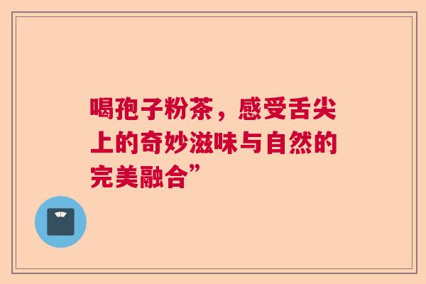 喝孢子粉茶，感受舌尖上的奇妙滋味与自然的完美融合”