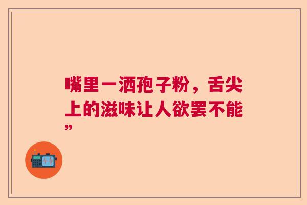 嘴里一洒孢子粉，舌尖上的滋味让人欲罢不能”