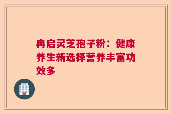 冉启灵芝孢子粉：健康养生新选择营养丰富功效多