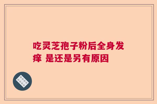 吃灵芝孢子粉后全身发痒 是还是另有原因