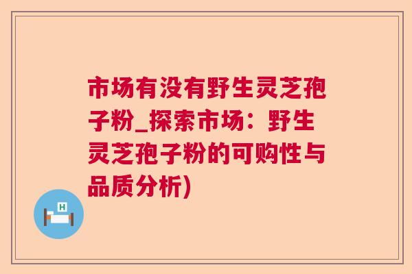 市场有没有野生灵芝孢子粉_探索市场：野生灵芝孢子粉的可购性与品质分析)