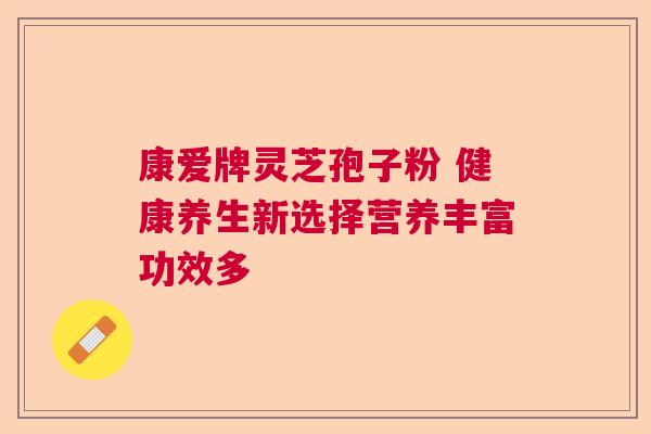 康爱牌灵芝孢子粉 健康养生新选择营养丰富功效多