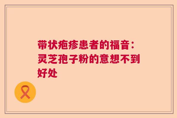 带状疱疹患者的福音：灵芝孢子粉的意想不到好处