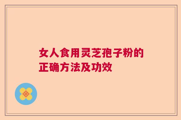 女人食用灵芝孢子粉的正确方法及功效