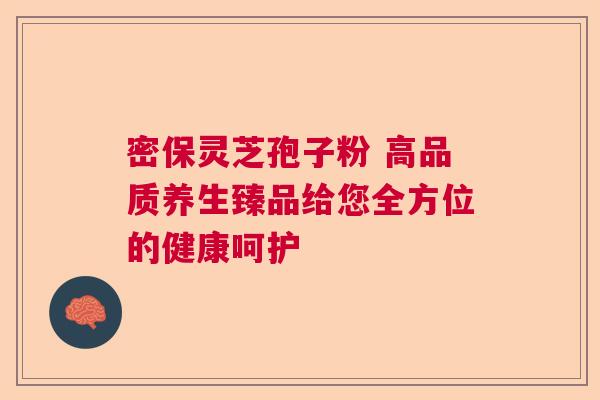 密保灵芝孢子粉 高品质养生臻品给您全方位的健康呵护