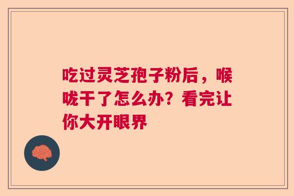 吃过灵芝孢子粉后，喉咙干了怎么办？看完让你大开眼界
