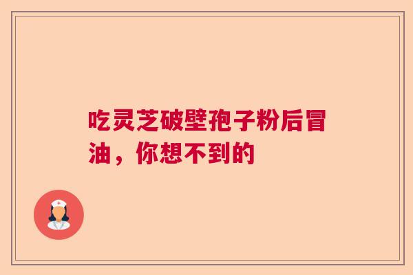 吃灵芝破壁孢子粉后冒油，你想不到的