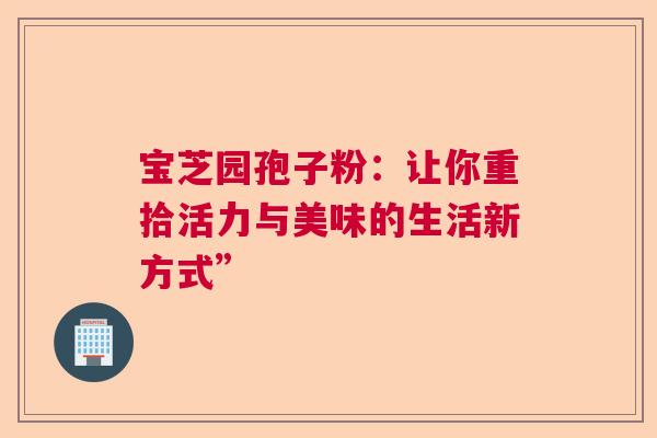 宝芝园孢子粉：让你重拾活力与美味的生活新方式”