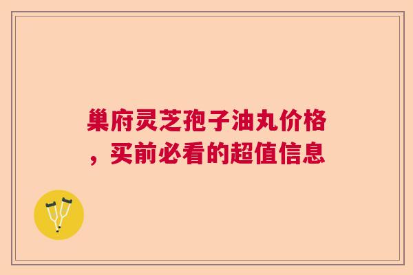 巢府灵芝孢子油丸价格，买前必看的超值信息