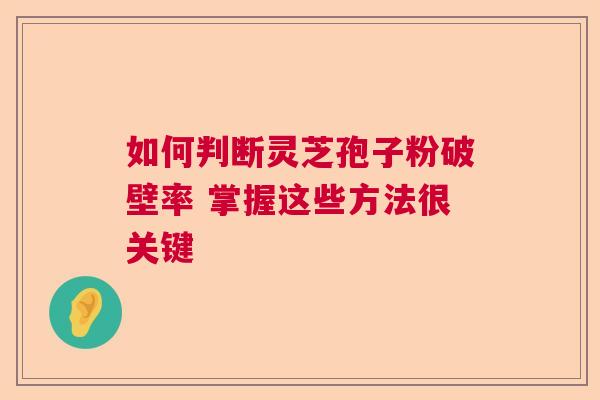 如何判断灵芝孢子粉破壁率 掌握这些方法很关键