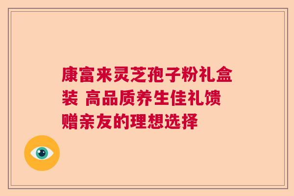 康富来灵芝孢子粉礼盒装 高品质养生佳礼馈赠亲友的理想选择