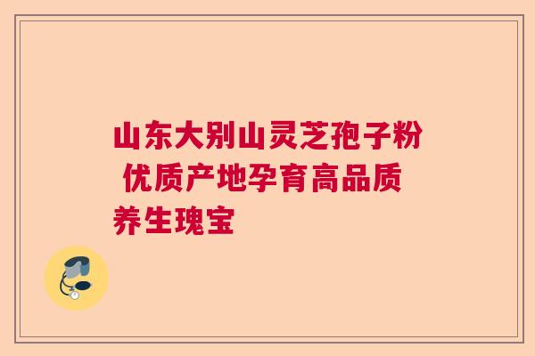 山东大别山灵芝孢子粉 优质产地孕育高品质养生瑰宝