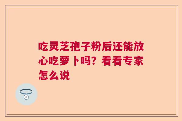 吃灵芝孢子粉后还能放心吃萝卜吗？看看专家怎么说