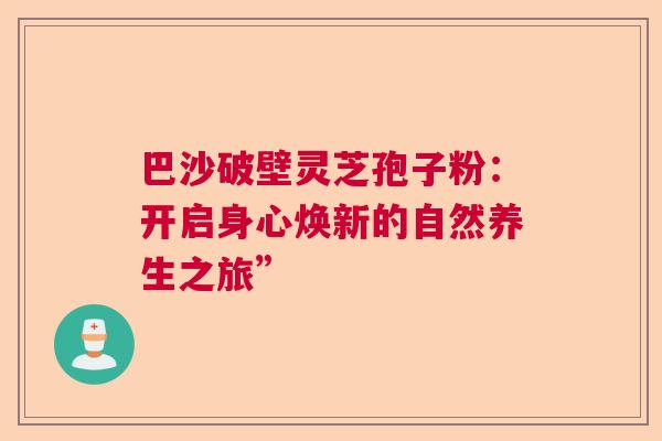 巴沙破壁灵芝孢子粉：开启身心焕新的自然养生之旅”
