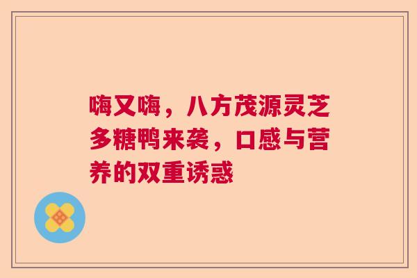 嗨又嗨，八方茂源灵芝多糖鸭来袭，口感与营养的双重诱惑
