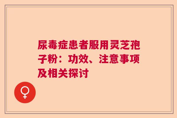 尿毒症患者服用灵芝孢子粉：功效、注意事项及相关探讨