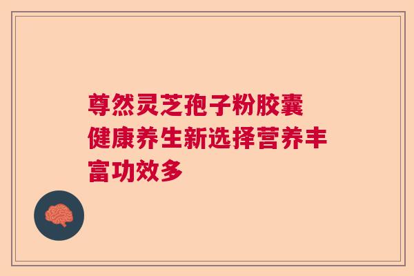 尊然灵芝孢子粉胶囊 健康养生新选择营养丰富功效多