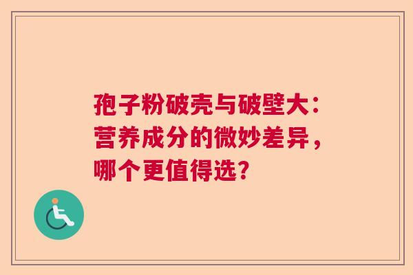 孢子粉破壳与破壁大：营养成分的微妙差异，哪个更值得选？