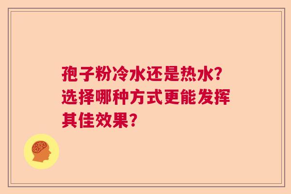 孢子粉冷水还是热水？选择哪种方式更能发挥其佳效果？
