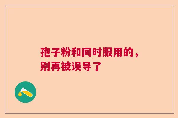 孢子粉和同时服用的，别再被误导了