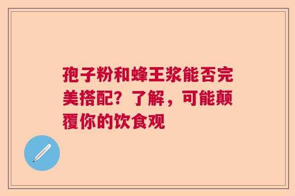 孢子粉和蜂王浆能否完美搭配？了解，可能颠覆你的饮食观