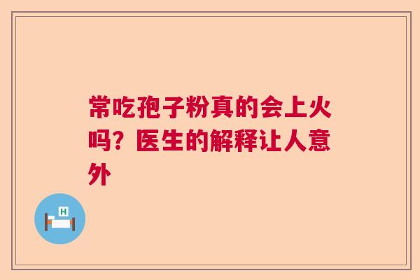 常吃孢子粉真的会上火吗？医生的解释让人意外