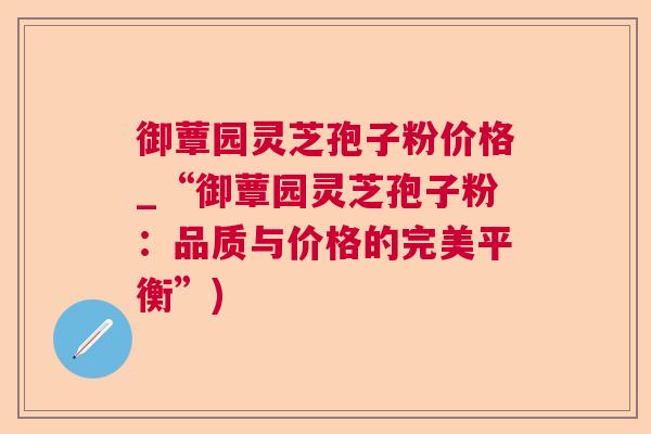 御蕈园灵芝孢子粉价格_“御蕈园灵芝孢子粉：品质与价格的完美平衡”)