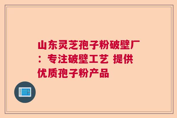 山东灵芝孢子粉破壁厂：专注破壁工艺 提供优质孢子粉产品