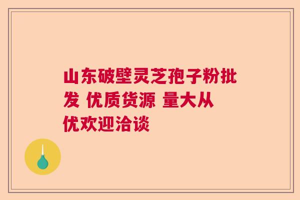 山东破壁灵芝孢子粉批发 优质货源 量大从优欢迎洽谈