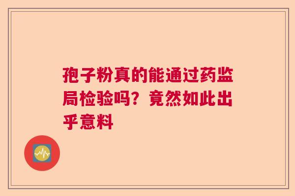 孢子粉真的能通过药监局检验吗？竟然如此出乎意料