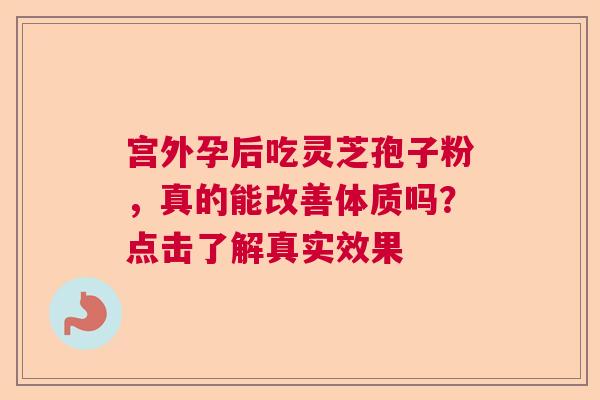 宫外孕后吃灵芝孢子粉，真的能改善体质吗？点击了解真实效果