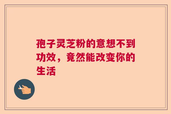 孢子灵芝粉的意想不到功效，竟然能改变你的生活