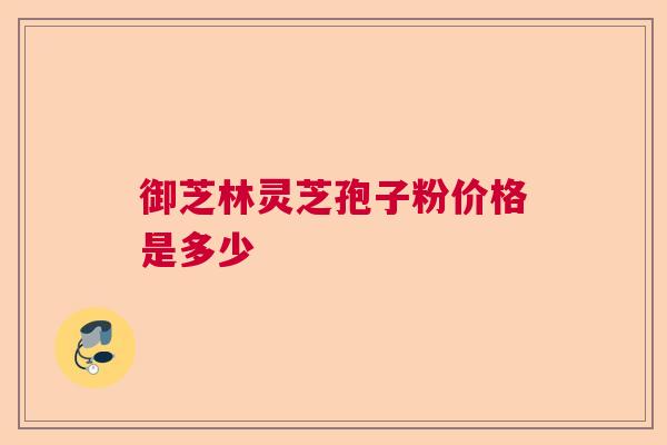 御芝林灵芝孢子粉价格是多少