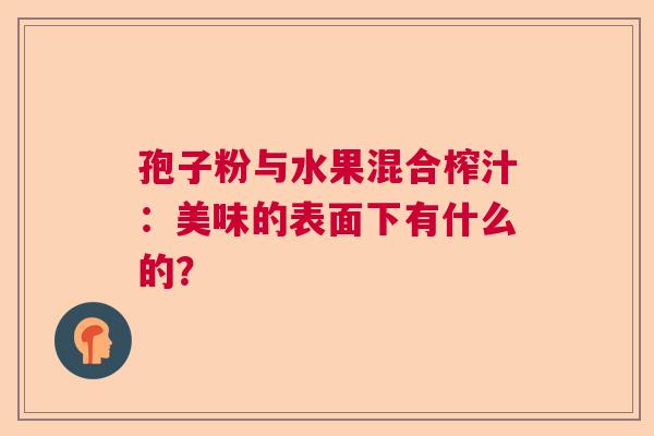 孢子粉与水果混合榨汁：美味的表面下有什么的？