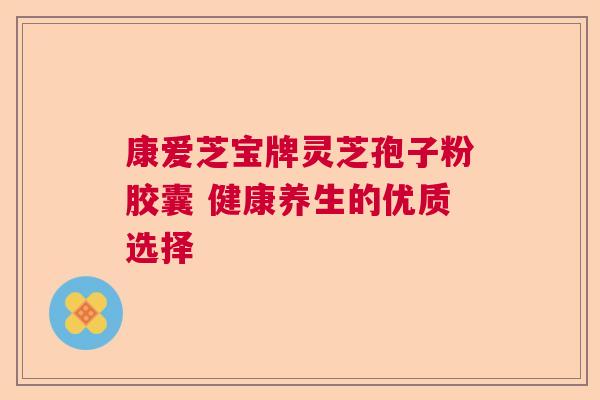 康爱芝宝牌灵芝孢子粉胶囊 健康养生的优质选择