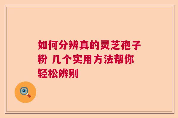 如何分辨真的灵芝孢子粉 几个实用方法帮你轻松辨别
