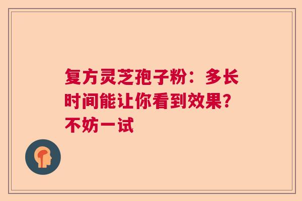 复方灵芝孢子粉：多长时间能让你看到效果？不妨一试