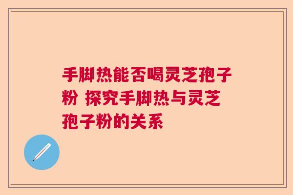 手脚热能否喝灵芝孢子粉 探究手脚热与灵芝孢子粉的关系