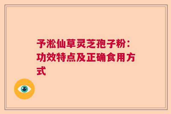 予淞仙草灵芝孢子粉：功效特点及正确食用方式