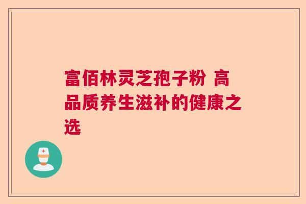 富佰林灵芝孢子粉 高品质养生滋补的健康之选
