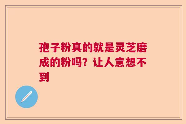 孢子粉真的就是灵芝磨成的粉吗？让人意想不到