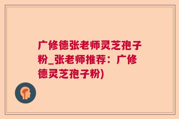 广修德张老师灵芝孢子粉_张老师推荐：广修德灵芝孢子粉)
