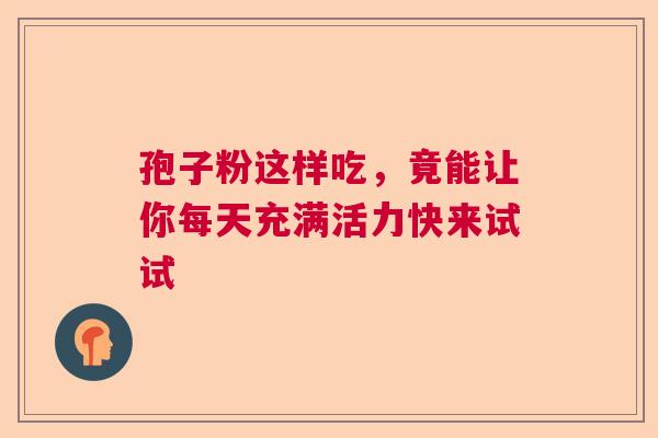 孢子粉这样吃，竟能让你每天充满活力快来试试
