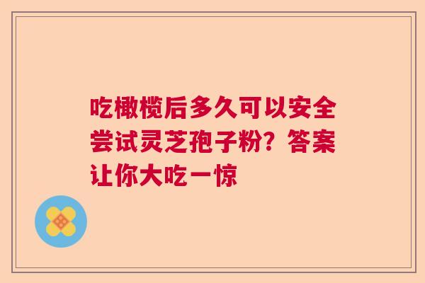吃橄榄后多久可以安全尝试灵芝孢子粉？答案让你大吃一惊