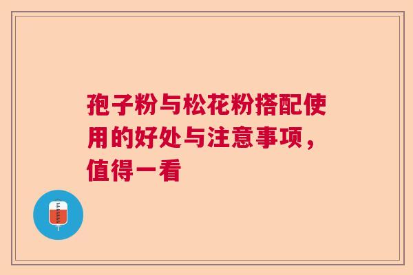 孢子粉与松花粉搭配使用的好处与注意事项，值得一看
