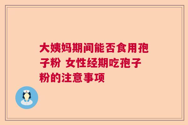 大姨妈期间能否食用孢子粉 女性经期吃孢子粉的注意事项