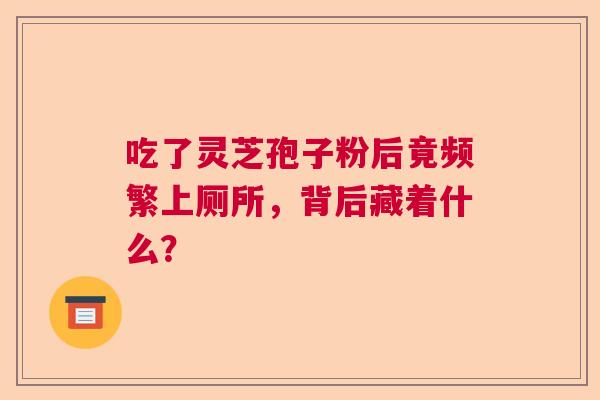 吃了灵芝孢子粉后竟频繁上厕所，背后藏着什么？