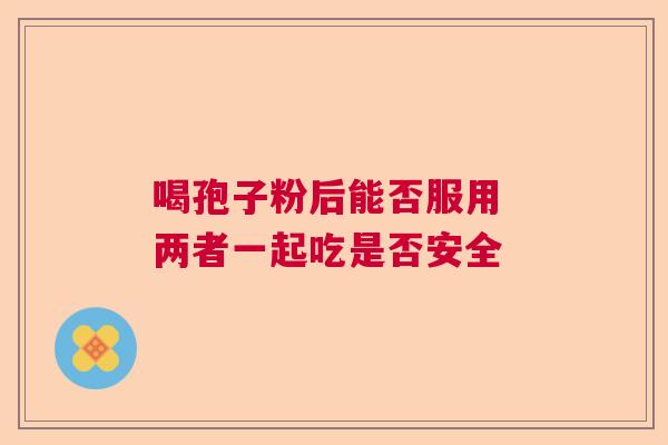喝孢子粉后能否服用 两者一起吃是否安全