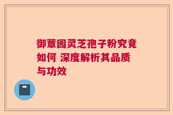 御蕈园灵芝孢子粉究竟如何 深度解析其品质与功效